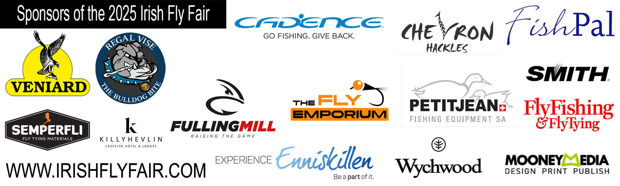 Cadence,  Fishpal, Veniard, Regal Vise,  Semperfli, Experience Enniskillen, Mooney Media, Killyhevlin Hotel, Petitjean Fishing Equipment SA, The Fly Emporium, Chevron Hackles, Smith, Sponsors of The Irish Fly Fair 2025